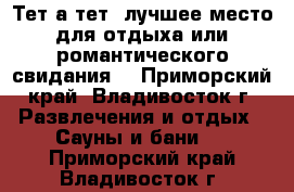 'Тет-а-тет'-лучшее место для отдыха или романтического свидания! - Приморский край, Владивосток г. Развлечения и отдых » Сауны и бани   . Приморский край,Владивосток г.